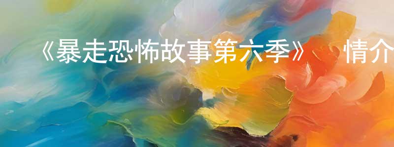 愛萌萌發布《暴走恐怖故事第六季》詳情介紹_暴走恐怖故事第六季已完結在線觀看_暴走恐怖故事第六季迅雷下載_國漫